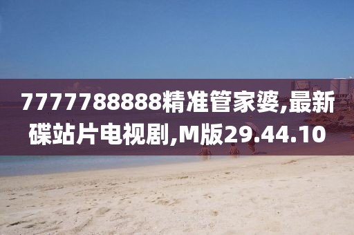 7777788888精準(zhǔn)管家婆,最新碟站片電視劇,M版29.44.10