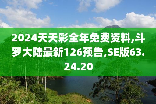 2024天天彩全年免費資料,斗羅大陸最新126預告,SE版63.24.20