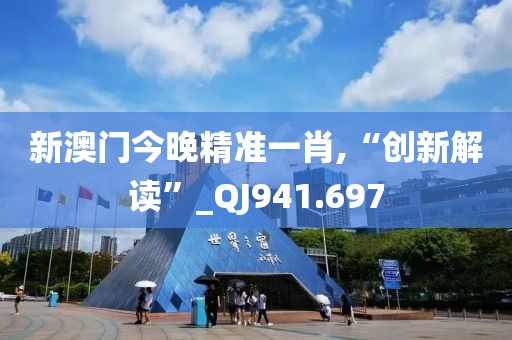 新澳門今晚精準(zhǔn)一肖,“創(chuàng)新解讀”_QJ941.697