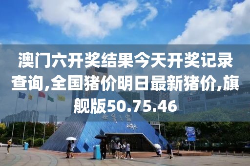 澳門六開獎結(jié)果今天開獎記錄查詢,全國豬價明日最新豬價,旗艦版50.75.46