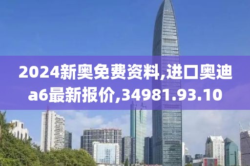 2024新奧免費資料,進(jìn)口奧迪a6最新報價,34981.93.10