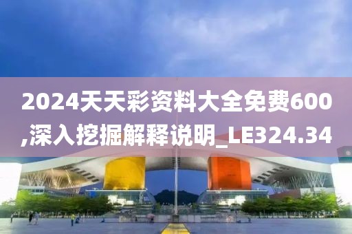 2024天天彩資料大全免費600,深入挖掘解釋說明_LE324.34