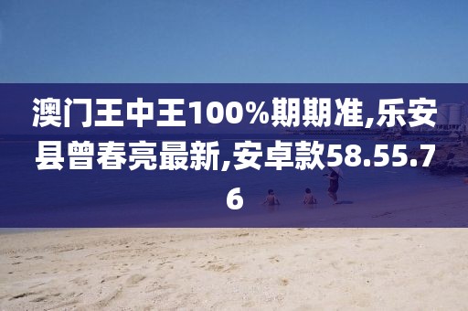 澳門王中王100%期期準,樂安縣曾春亮最新,安卓款58.55.76