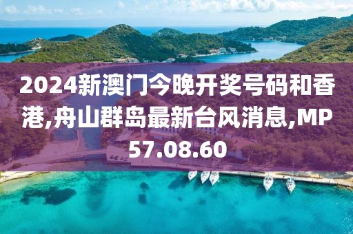 2024新澳門今晚開獎號碼和香港,舟山群島最新臺風消息,MP57.08.60