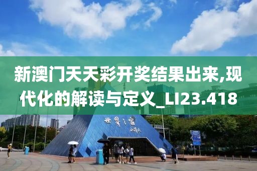 新澳門天天彩開獎結(jié)果出來,現(xiàn)代化的解讀與定義_LI23.418