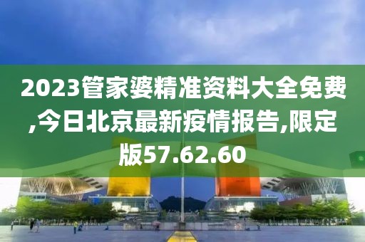 2023管家婆精準資料大全免費,今日北京最新疫情報告,限定版57.62.60