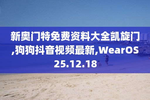 新奧門特免費(fèi)資料大全凱旋門,狗狗抖音視頻最新,WearOS25.12.18