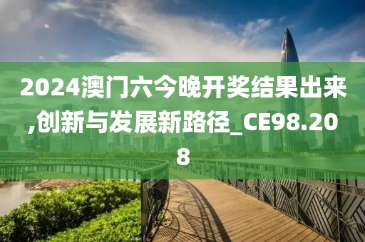 2024澳門六今晚開獎(jiǎng)結(jié)果出來,創(chuàng)新與發(fā)展新路徑_CE98.208