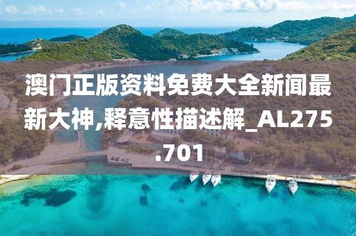 澳門正版資料免費(fèi)大全新聞最新大神,釋意性描述解_AL275.701