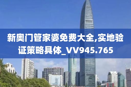 新奧門管家婆免費(fèi)大全,實(shí)地驗(yàn)證策略具體_VV945.765