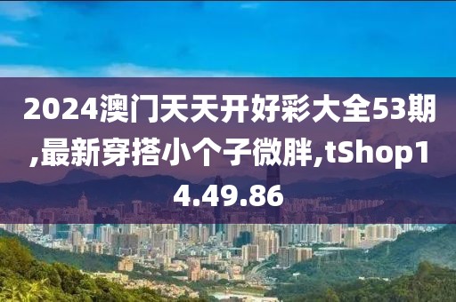 2024澳門(mén)天天開(kāi)好彩大全53期,最新穿搭小個(gè)子微胖,tShop14.49.86