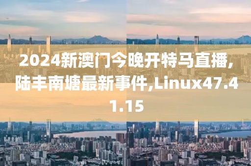 2024新澳門今晚開特馬直播,陸豐南塘最新事件,Linux47.41.15