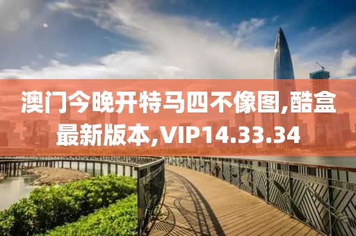 澳門今晚開特馬四不像圖,酷盒最新版本,VIP14.33.34