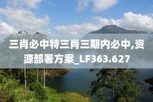 三肖必中特三肖三期內(nèi)必中,資源部署方案_LF363.627