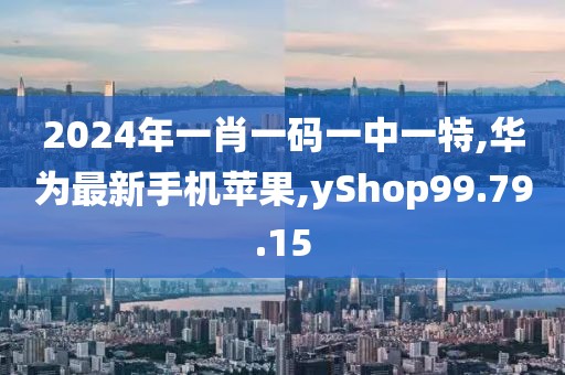 2024年一肖一碼一中一特,華為最新手機(jī)蘋果,yShop99.79.15