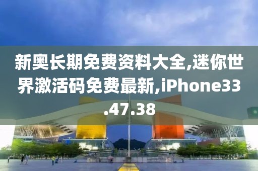 新奧長期免費(fèi)資料大全,迷你世界激活碼免費(fèi)最新,iPhone33.47.38