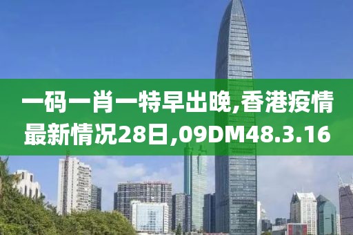 一碼一肖一特早出晚,香港疫情最新情況28日,09DM48.3.16