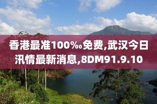 香港最準(zhǔn)100‰免費(fèi),武漢今日汛情最新消息,8DM91.9.10