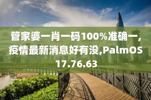 管家婆一肖一碼100%準確一,疫情最新消息好有沒,PalmOS17.76.63