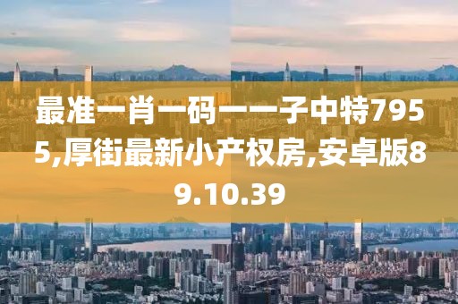 最準一肖一碼一一子中特7955,厚街最新小產(chǎn)權(quán)房,安卓版89.10.39