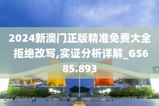 2024新澳門正版精準(zhǔn)免費(fèi)大全 拒絕改寫,實(shí)證分析詳解_GS685.893