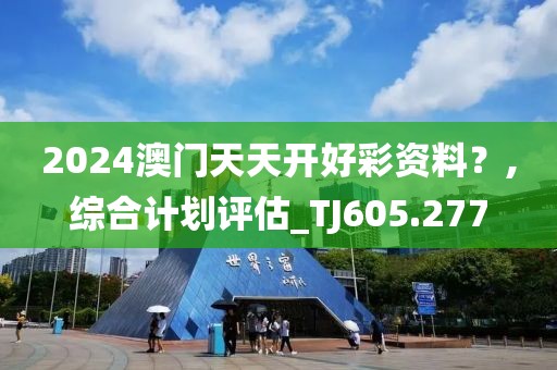 2024澳門天天開好彩資料？,綜合計(jì)劃評(píng)估_TJ605.277