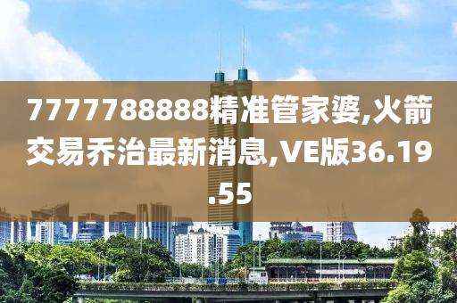 7777788888精準管家婆,火箭交易喬治最新消息,VE版36.19.55