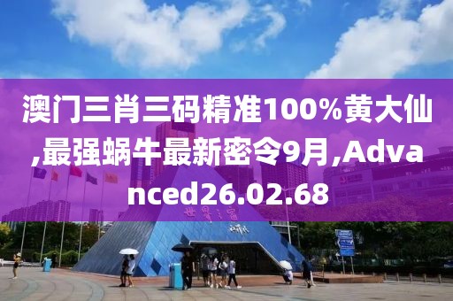 澳門三肖三碼精準100%黃大仙,最強蝸牛最新密令9月,Advanced26.02.68