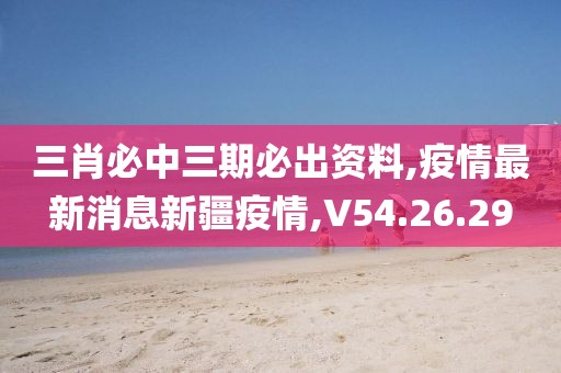 三肖必中三期必出資料,疫情最新消息新疆疫情,V54.26.29