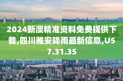 2024新澳精準(zhǔn)資料免費(fèi)提供下載,四川雅安降雨最新信息,U57.31.35