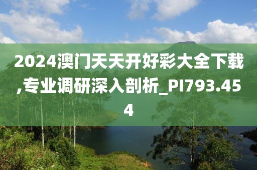 2024澳門天天開好彩大全下載,專業(yè)調研深入剖析_PI793.454