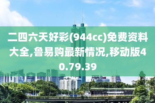 二四六天好彩(944cc)免費(fèi)資料大全,魯易購最新情況,移動版40.79.39