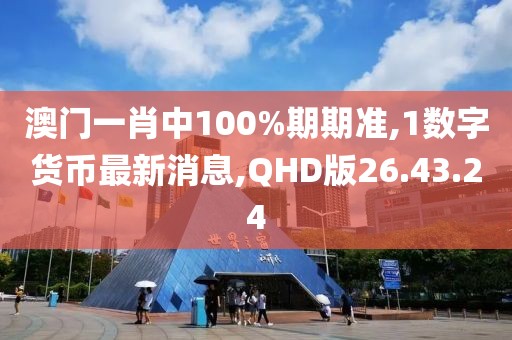 澳門一肖中100%期期準(zhǔn),1數(shù)字貨幣最新消息,QHD版26.43.24