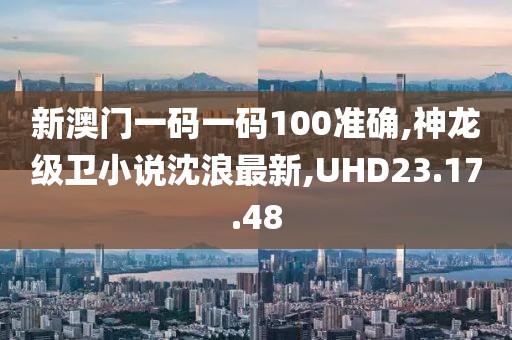 新澳門一碼一碼100準(zhǔn)確,神龍級(jí)衛(wèi)小說沈浪最新,UHD23.17.48