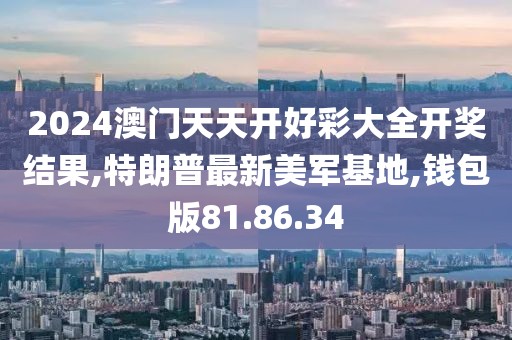 2024澳門天天開好彩大全開獎結果,特朗普最新美軍基地,錢包版81.86.34