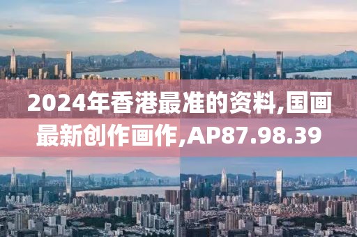 2024年香港最準(zhǔn)的資料,國畫最新創(chuàng)作畫作,AP87.98.39