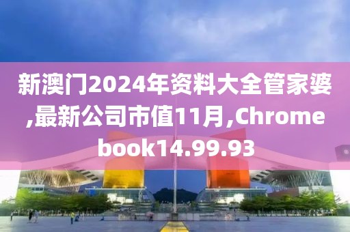 新澳門2024年資料大全管家婆,最新公司市值11月,Chromebook14.99.93