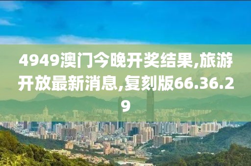 4949澳門今晚開獎結(jié)果,旅游開放最新消息,復刻版66.36.29