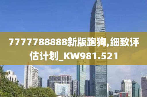 7777788888新版跑狗,細(xì)致評估計劃_KW981.521