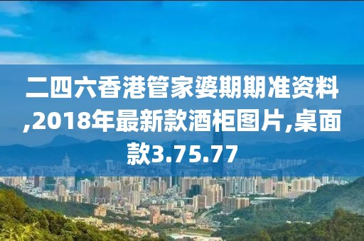 二四六香港管家婆期期準(zhǔn)資料,2018年最新款酒柜圖片,桌面款3.75.77