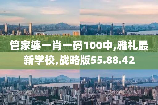 管家婆一肖一碼100中,雅禮最新學校,戰(zhàn)略版55.88.42