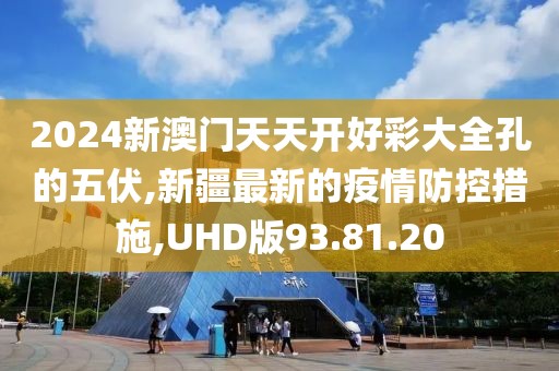 2024新澳門天天開好彩大全孔的五伏,新疆最新的疫情防控措施,UHD版93.81.20