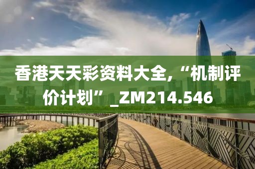 香港天天彩資料大全,“機制評價計劃”_ZM214.546