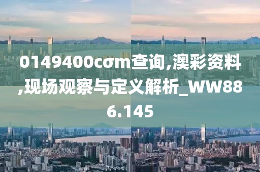 0149400cσm查詢(xún),澳彩資料,現(xiàn)場(chǎng)觀察與定義解析_WW886.145