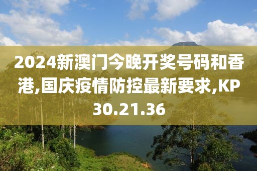 2024新澳門(mén)今晚開(kāi)獎(jiǎng)號(hào)碼和香港,國(guó)慶疫情防控最新要求,KP30.21.36