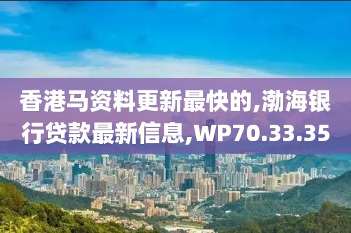 香港馬資料更新最快的,渤海銀行貸款最新信息,WP70.33.35