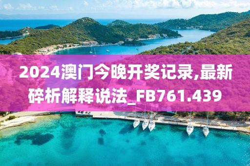 2024澳門今晚開獎(jiǎng)記錄,最新碎析解釋說法_FB761.439