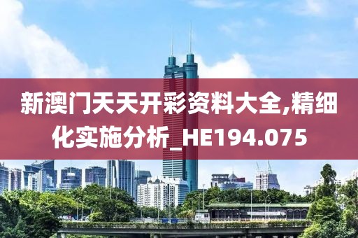 新澳門天天開彩資料大全,精細(xì)化實(shí)施分析_HE194.075