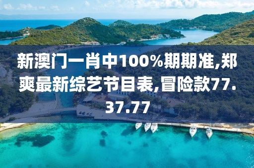 新澳門一肖中100%期期準(zhǔn),鄭爽最新綜藝節(jié)目表,冒險(xiǎn)款77.37.77