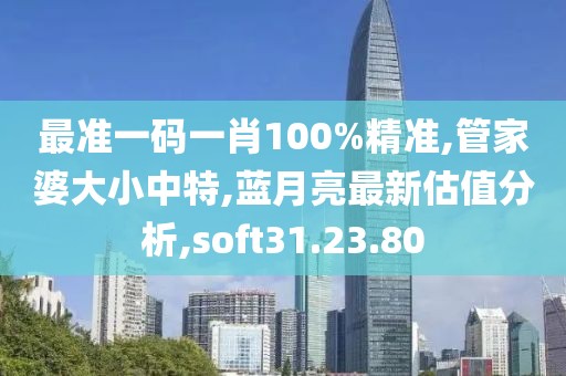 最準一碼一肖100%精準,管家婆大小中特,藍月亮最新估值分析,soft31.23.80